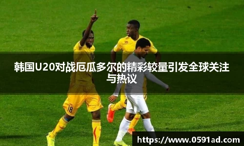韩国U20对战厄瓜多尔的精彩较量引发全球关注与热议